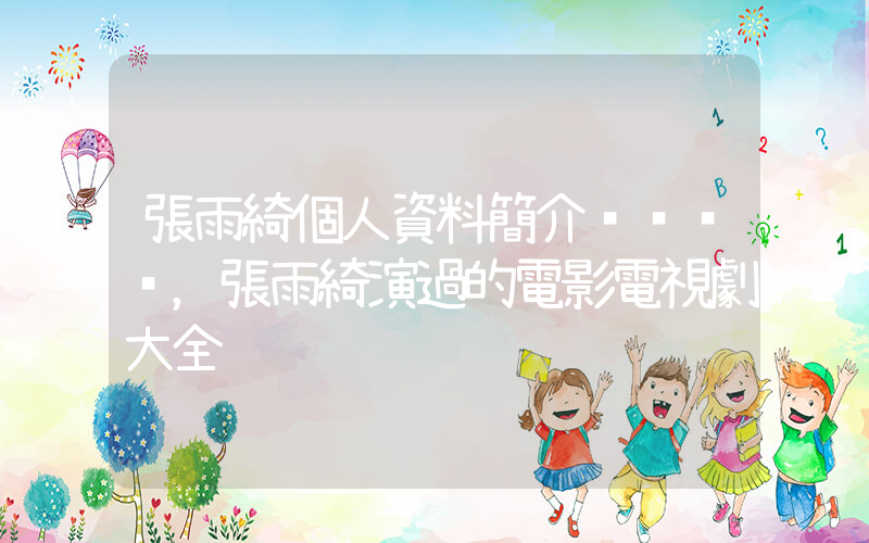 張雨綺個人資料簡介，張雨綺演過的電影電視劇大全插圖
